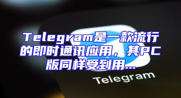 Telegram是一款流行的即时通讯应用，其PC版同样受到用...
