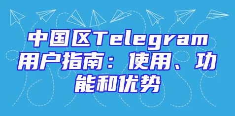 中国区Telegram用户指南：使用、功能和优势