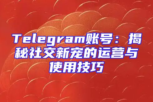 Telegram账号：揭秘社交新宠的运营与使用技巧