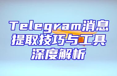 Telegram消息提取技巧与工具深度解析