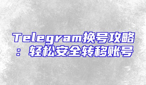 Telegram换号攻略：轻松安全转移账号