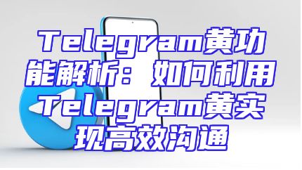 Telegram黄功能解析：如何利用Telegram黄实现高效沟通