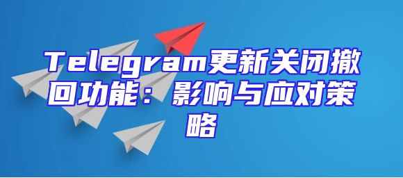 Telegram更新关闭撤回功能：影响与应对策略