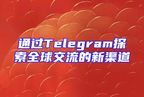 通过Telegram探索全球交流的新渠道