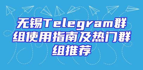 无锡Telegram群组使用指南及热门群组推荐