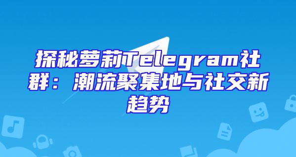 探秘萝莉Telegram社群：潮流聚集地与社交新趋势
