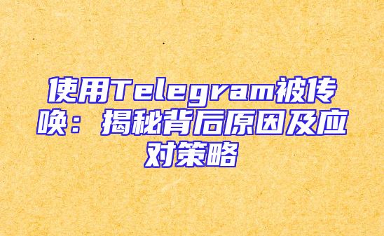 使用Telegram被传唤：揭秘背后原因及应对策略