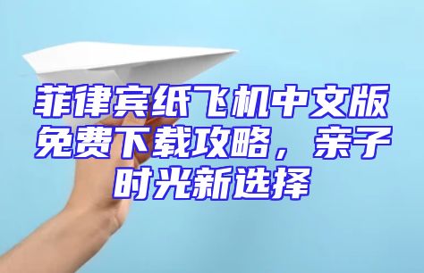 菲律宾纸飞机中文版免费下载攻略，亲子时光新选择