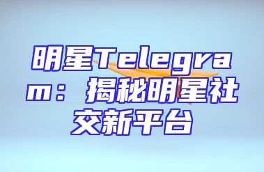 明星Telegram：揭秘明星社交新平台