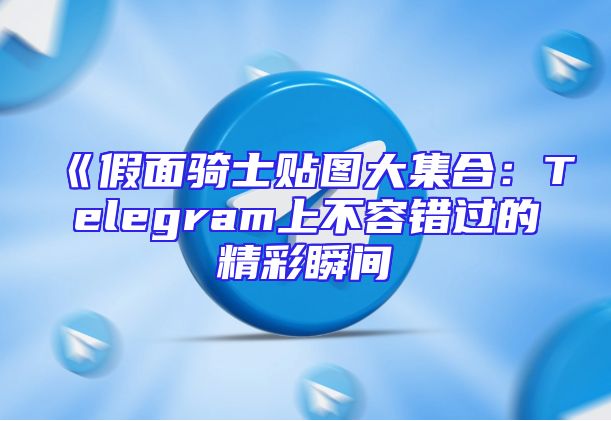 《假面骑士贴图大集合：Telegram上不容错过的精彩瞬间
