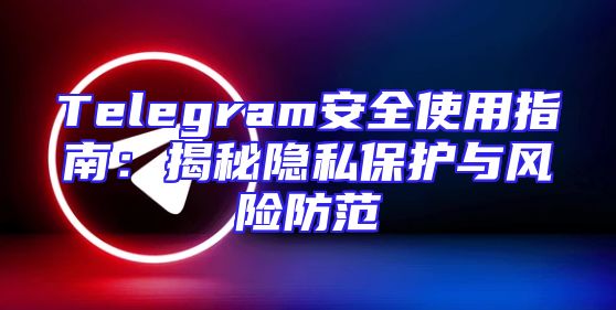 Telegram安全使用指南：揭秘隐私保护与风险防范