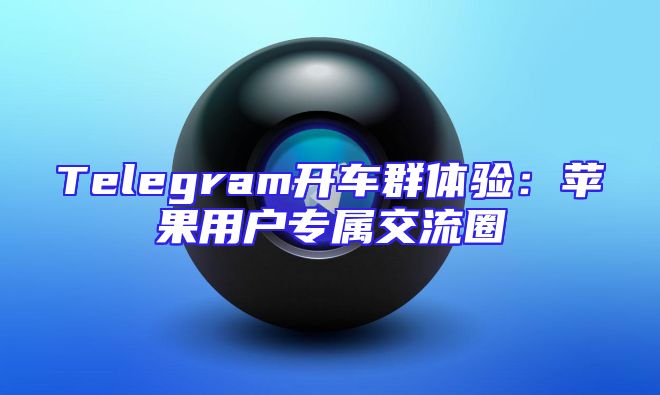 Telegram开车群体验：苹果用户专属交流圈