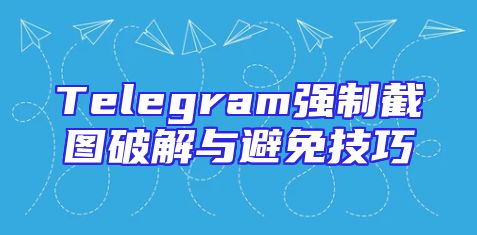 Telegram强制截图破解与避免技巧