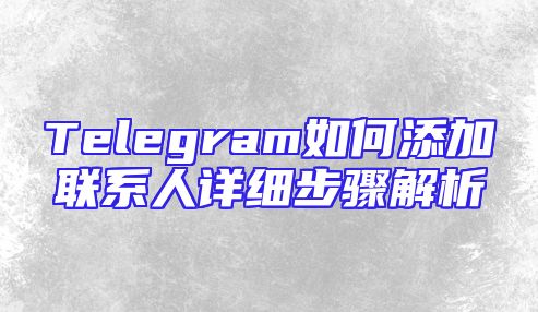 Telegram如何添加联系人详细步骤解析