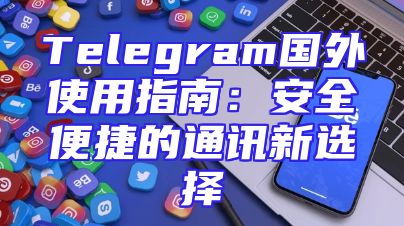 Telegram国外使用指南：安全便捷的通讯新选择