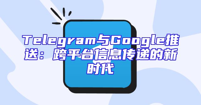 Telegram与Google推送：跨平台信息传递的新时代