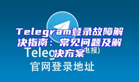 Telegram登录故障解决指南：常见问题及解决方案