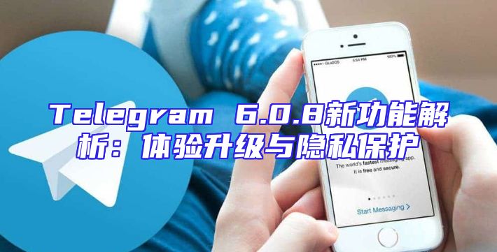 Telegram 6.0.8新功能解析：体验升级与隐私保护