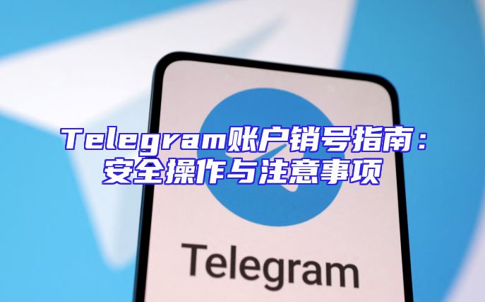 Telegram账户销号指南：安全操作与注意事项