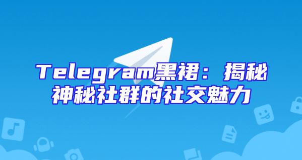 Telegram黑裙：揭秘神秘社群的社交魅力