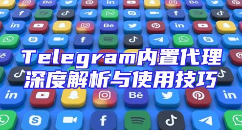 Telegram内置代理深度解析与使用技巧