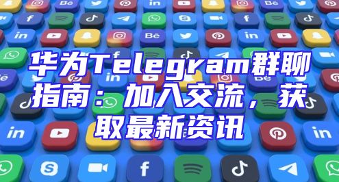 华为Telegram群聊指南：加入交流，获取最新资讯