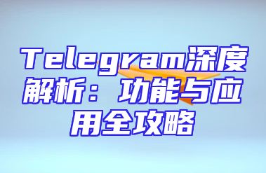 Telegram深度解析：功能与应用全攻略