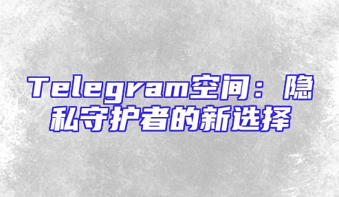 Telegram空间：隐私守护者的新选择