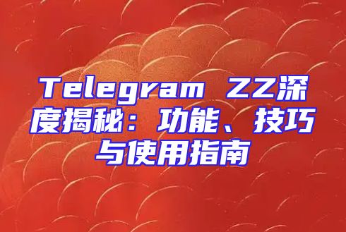 Telegram ZZ深度揭秘：功能、技巧与使用指南