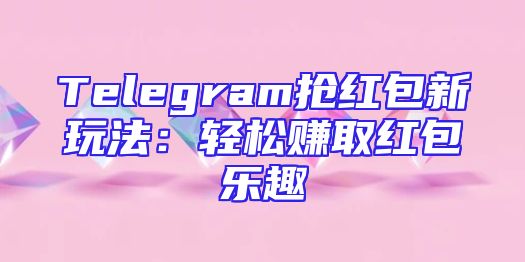 Telegram抢红包新玩法：轻松赚取红包乐趣