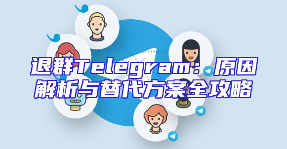 退群Telegram：原因解析与替代方案全攻略