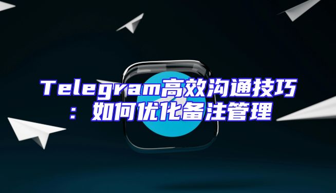 Telegram高效沟通技巧：如何优化备注管理