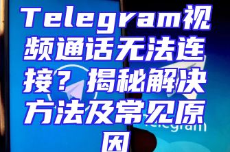 Telegram视频通话无法连接？揭秘解决方法及常见原因