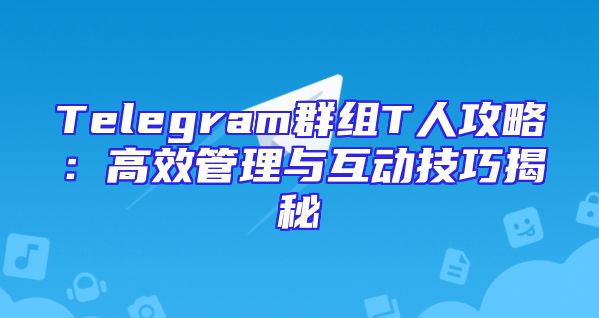 Telegram群组T人攻略：高效管理与互动技巧揭秘