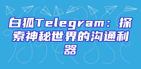白狐Telegram：探索神秘世界的沟通利器