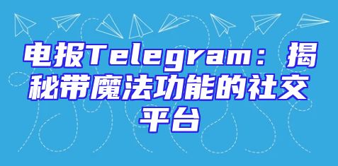 电报Telegram：揭秘带魔法功能的社交平台