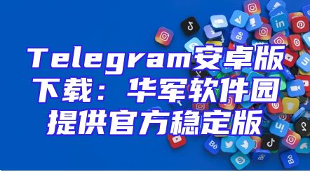 Telegram安卓版下载：华军软件园提供官方稳定版