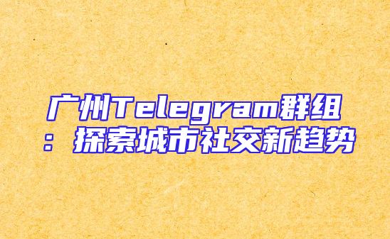 广州Telegram群组：探索城市社交新趋势
