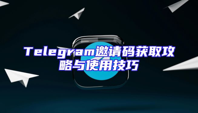 Telegram邀请码获取攻略与使用技巧