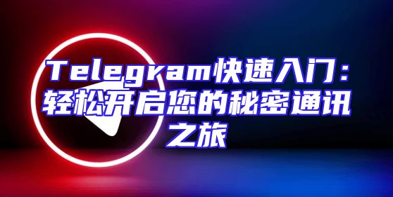 Telegram快速入门：轻松开启您的秘密通讯之旅