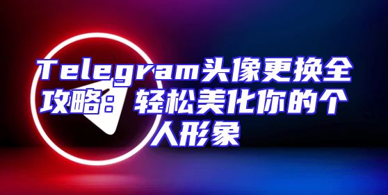 Telegram头像更换全攻略：轻松美化你的个人形象