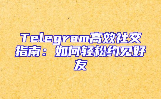 Telegram高效社交指南：如何轻松约见好友