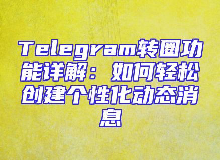 Telegram转圈功能详解：如何轻松创建个性化动态消息