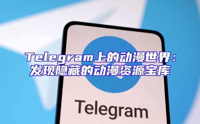 Telegram上的动漫世界：发现隐藏的动漫资源宝库