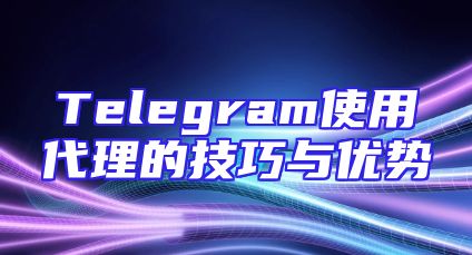Telegram使用代理的技巧与优势
