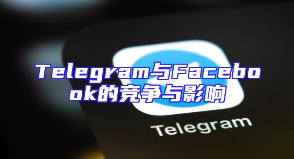 Telegram与Facebook的竞争与影响
