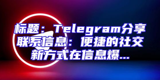 标题：Telegram分享联系信息：便捷的社交新方式在信息爆...