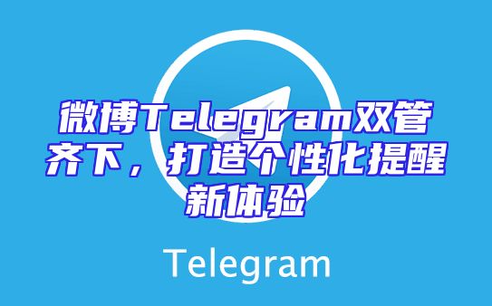 微博Telegram双管齐下，打造个性化提醒新体验