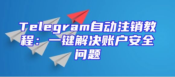 Telegram自动注销教程：一键解决账户安全问题