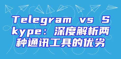 Telegram vs Skype：深度解析两种通讯工具的优劣